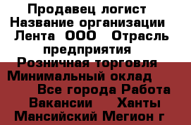 Продавец-логист › Название организации ­ Лента, ООО › Отрасль предприятия ­ Розничная торговля › Минимальный оклад ­ 17 940 - Все города Работа » Вакансии   . Ханты-Мансийский,Мегион г.